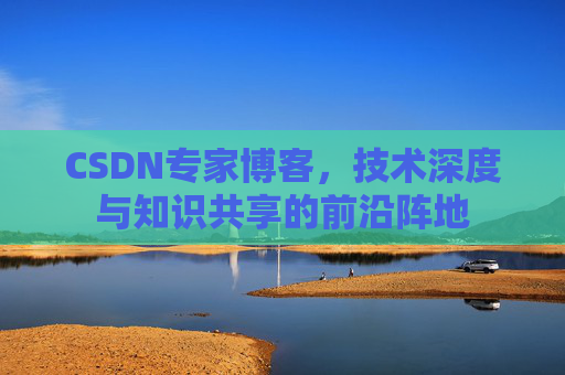 CSDN专家博客，技术深度与知识共享的前沿阵地